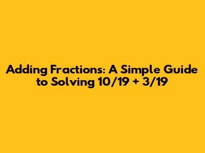 Adding Fractions: A Simple Guide to Solving 10/19 + 3/19