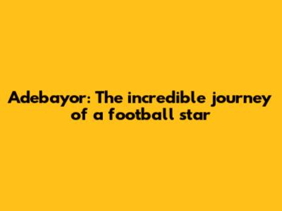 Adebayor: The incredible journey of a football star