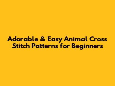Adorable & Easy Animal Cross Stitch Patterns for Beginners
