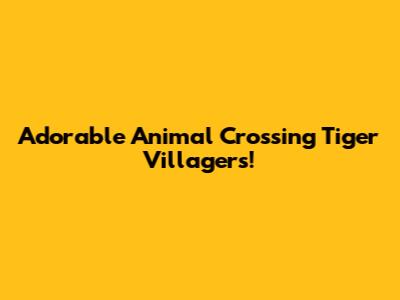 Adorable Animal Crossing Tiger Villagers!