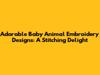 Adorable Baby Animal Embroidery Designs: A Stitching Delight