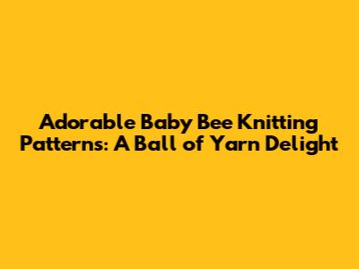 Adorable Baby Bee Knitting Patterns: A Ball of Yarn Delight