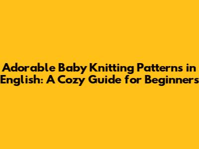 Adorable Baby Knitting Patterns in English: A Cozy Guide for Beginners