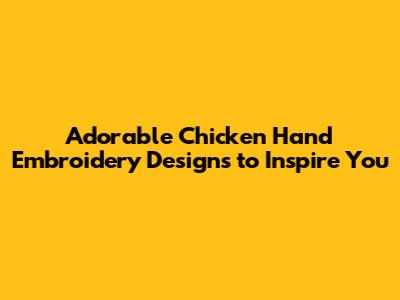Adorable Chicken Hand Embroidery Designs to Inspire You