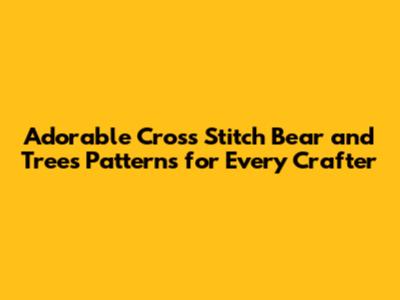 Adorable Cross Stitch Bear and Trees Patterns for Every Crafter