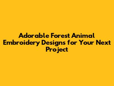 Adorable Forest Animal Embroidery Designs for Your Next Project