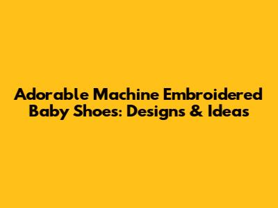 Adorable Machine Embroidered Baby Shoes: Designs & Ideas