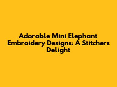 Adorable Mini Elephant Embroidery Designs: A Stitcher's Delight