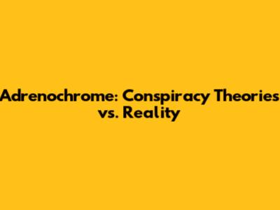 Adrenochrome: Conspiracy Theories vs. Reality