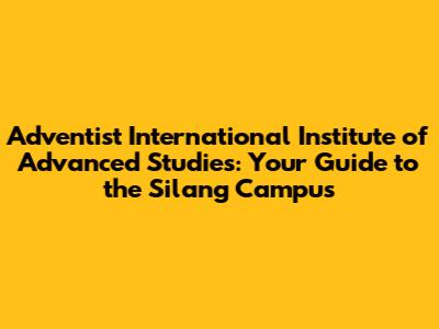 Adventist International Institute of Advanced Studies: Your Guide to the Silang Campus