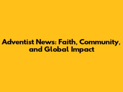 Adventist News: Faith, Community, and Global Impact