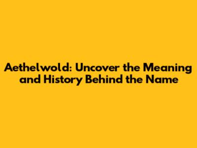 Aethelwold: Uncover the Meaning and History Behind the Name