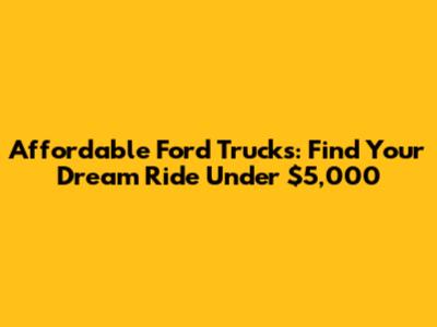 Affordable Ford Trucks: Find Your Dream Ride Under $5,000