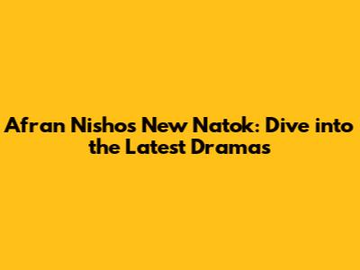 Afran Nisho's New Natok: Dive into the Latest Dramas