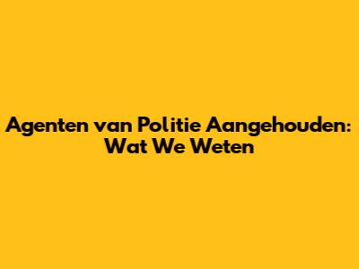 Agenten van Politie Aangehouden: Wat We Weten