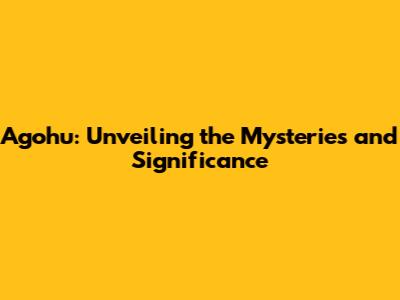 Agohu: Unveiling the Mysteries and Significance