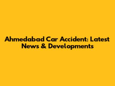 Ahmedabad Car Accident: Latest News & Developments
