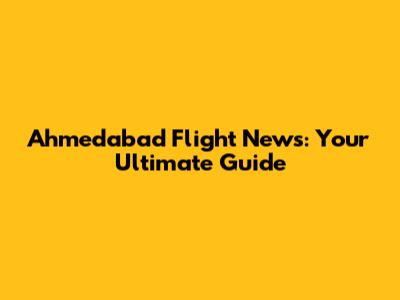 Ahmedabad Flight News: Your Ultimate Guide
