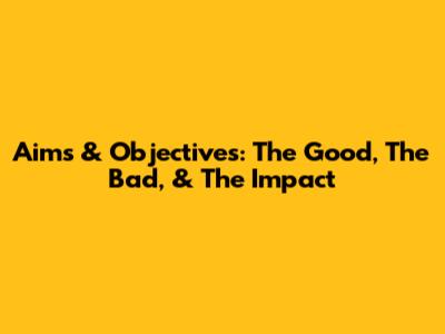 Aims & Objectives: The Good, The Bad, & The Impact
