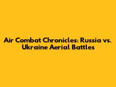 Air Combat Chronicles: Russia vs. Ukraine Aerial Battles