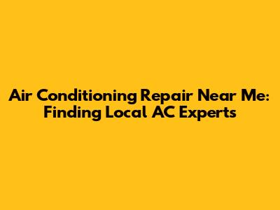 Air Conditioning Repair Near Me: Finding Local AC Experts