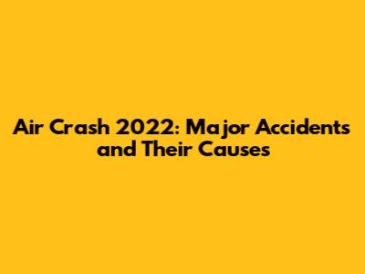 Air Crash 2022: Major Accidents and Their Causes