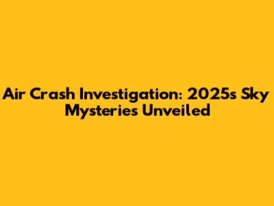 Air Crash Investigation: 2025's Sky Mysteries Unveiled