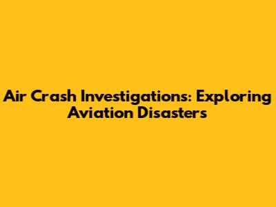 Air Crash Investigations: Exploring Aviation Disasters