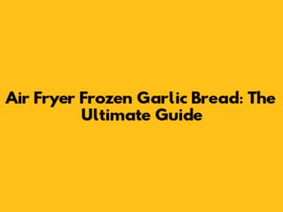 Air Fryer Frozen Garlic Bread: The Ultimate Guide