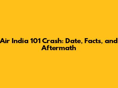 Air India 101 Crash: Date, Facts, and Aftermath