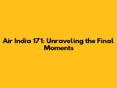Air India 171: Unraveling the Final Moments