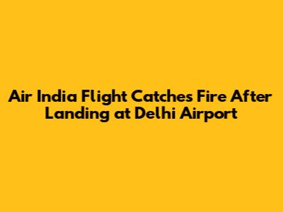 Air India Flight Catches Fire After Landing at Delhi Airport