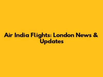Air India Flights: London News & Updates