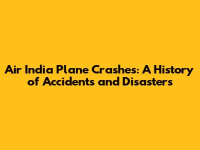 Air India Plane Crashes: A History of Accidents and Disasters