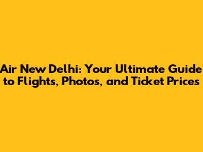 Air New Delhi: Your Ultimate Guide to Flights, Photos, and Ticket Prices