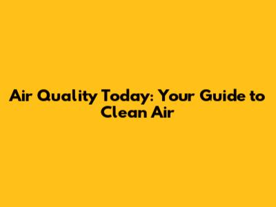 Air Quality Today: Your Guide to Clean Air