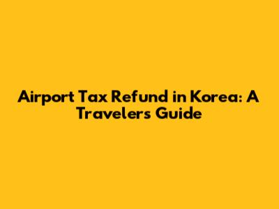 Airport Tax Refund in Korea: A Traveler's Guide
