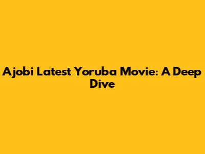 Ajobi Latest Yoruba Movie: A Deep Dive