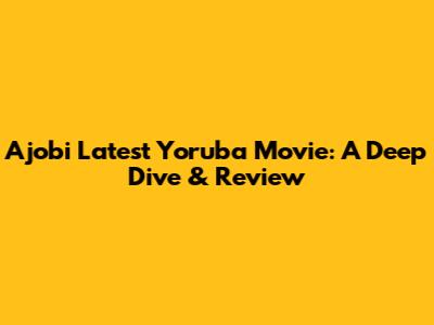 Ajobi Latest Yoruba Movie: A Deep Dive & Review