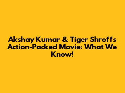 Akshay Kumar & Tiger Shroff's Action-Packed Movie: What We Know!