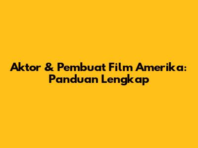 Aktor & Pembuat Film Amerika: Panduan Lengkap