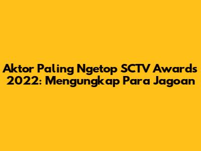 Aktor Paling Ngetop SCTV Awards 2022: Mengungkap Para Jagoan