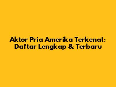 Aktor Pria Amerika Terkenal: Daftar Lengkap & Terbaru