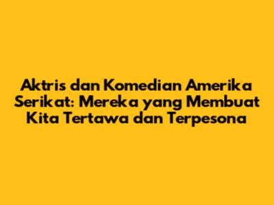 Aktris dan Komedian Amerika Serikat: Mereka yang Membuat Kita Tertawa dan Terpesona