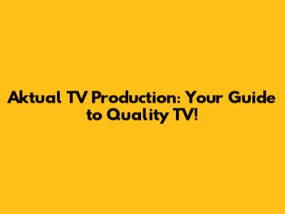 Aktual TV Production: Your Guide to Quality TV!