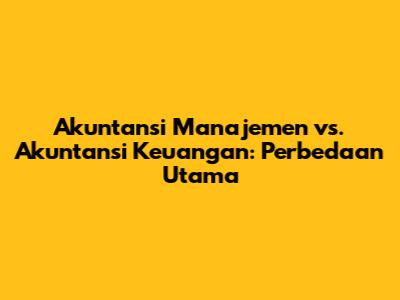 Akuntansi Manajemen vs. Akuntansi Keuangan: Perbedaan Utama