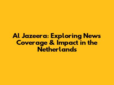 Al Jazeera: Exploring News Coverage & Impact in the Netherlands