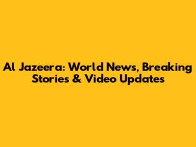 Al Jazeera: World News, Breaking Stories & Video Updates