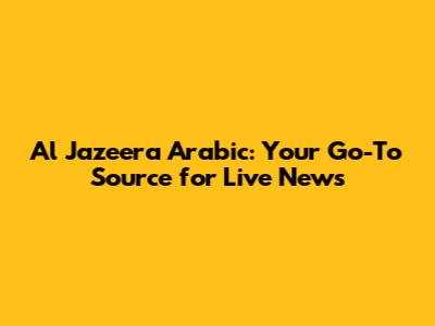 Al Jazeera Arabic: Your Go-To Source for Live News