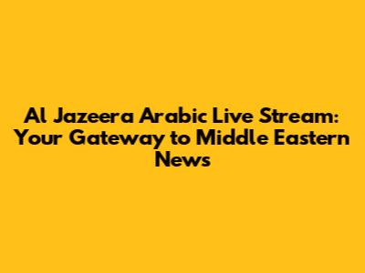 Al Jazeera Arabic Live Stream: Your Gateway to Middle Eastern News